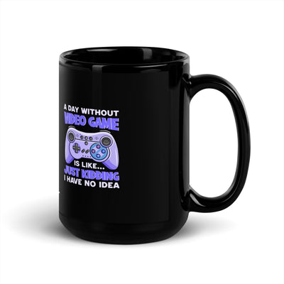 A Day without Video Game is; Just Kidding! I have no Idea - Black Glossy Mug