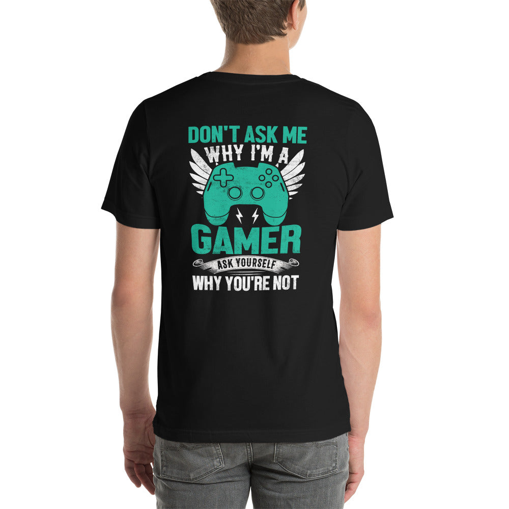 Don't Ask me why I am a Gamer - Unisex t-shirt  ( Back Print )