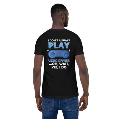 I don't always Play Video Game; Oh, Wait! Yes, I do - Unisex t-shirt ( Back Print )