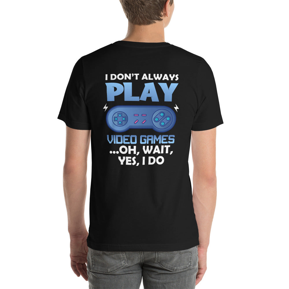 I don't always Play Video Game; Oh, Wait! Yes, I do - Unisex t-shirt ( Back Print )
