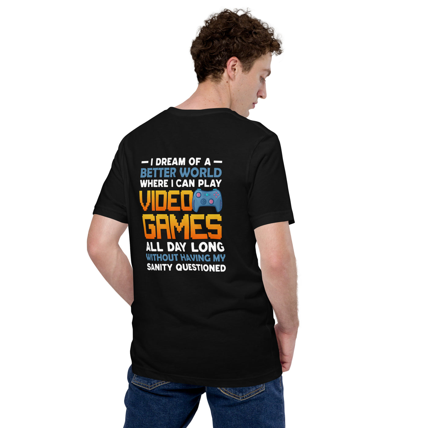 I Dream of a Better World where I can Play Video Games - Unisex t-shirt  ( Back Print )