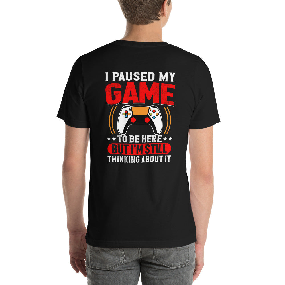I Paused My Game To Be Here but I am still thinking about it - Unisex t-shirt (back print)