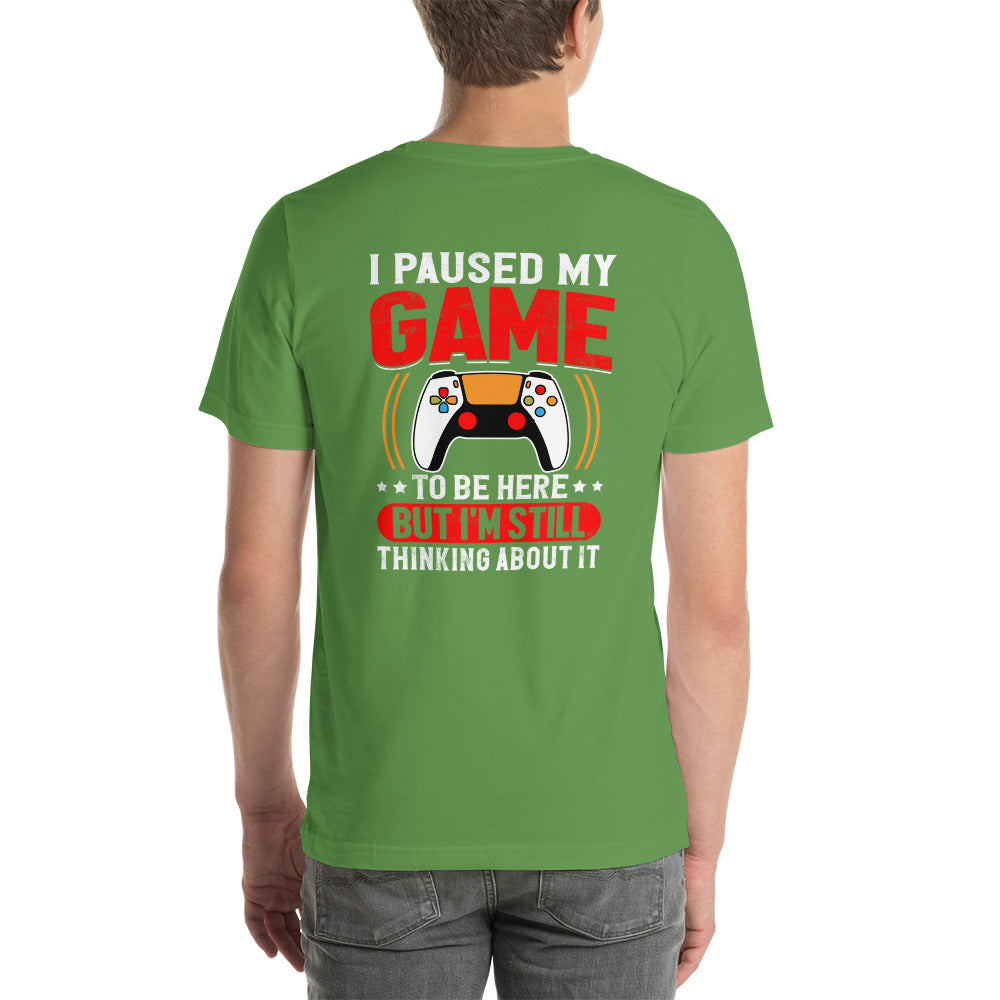 I Paused My Game To Be Here but I am still thinking about it - Unisex t-shirt (back print)